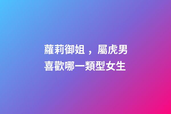 蘿莉御姐，屬虎男喜歡哪一類型女生
